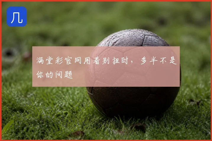 满堂彩官网用着别扭时，多半不是你的问题